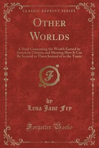 Other Worlds: A Story Concerning the Wealth Earned by American Citizens and Showing How It Can Be Secured to Them