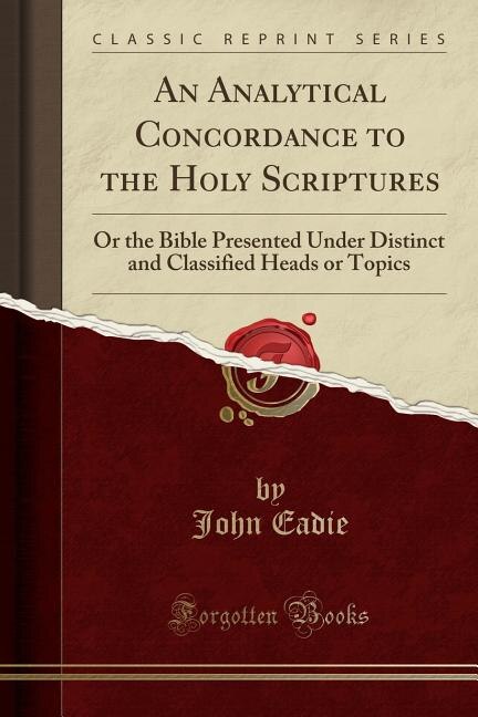 An Analytical Concordance to the Holy Scriptures: Or the Bible Presented Under Distinct and Classified Heads or Topics (Classic Reprint)