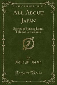 All About Japan: Stories of Sunrise Land, Told for Little Folks (Classic Reprint)