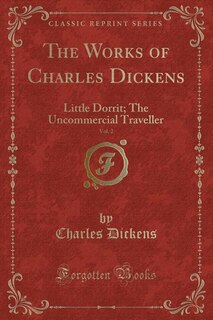 The Works of Charles Dickens, Vol. 2: Little Dorrit; The Uncommercial Traveller (Classic Reprint)