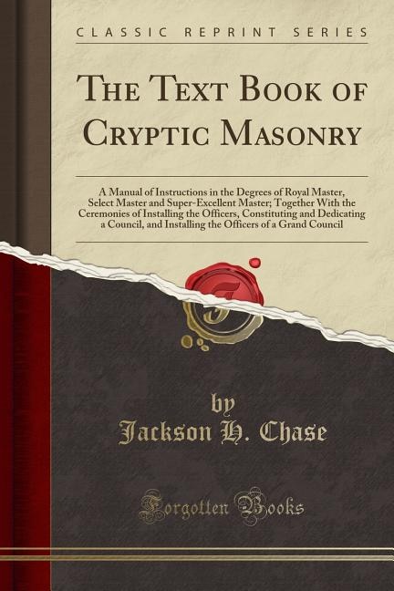 The Text Book of Cryptic Masonry: A Manual of Instructions in the Degrees of Royal Master, Select Master and Super-Excellent Master;