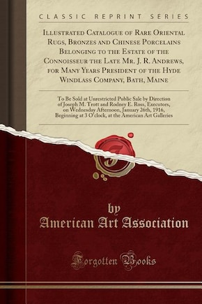 Illustrated Catalogue of Rare Oriental Rugs, Bronzes and Chinese Porcelains Belonging to the Estate of the Connoisseur the Late Mr. J. R. Andrews, for Many Years President of the Hyde Windlass Company, Bath, Maine: To Be Sold at Unrestricted Public Sale b