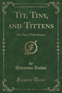 Tit, Tiny, and Tittens: The Three White Kittens (Classic Reprint)