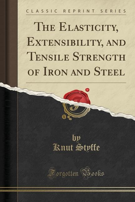 The Elasticity, Extensibility, and Tensile Strength of Iron and Steel (Classic Reprint)