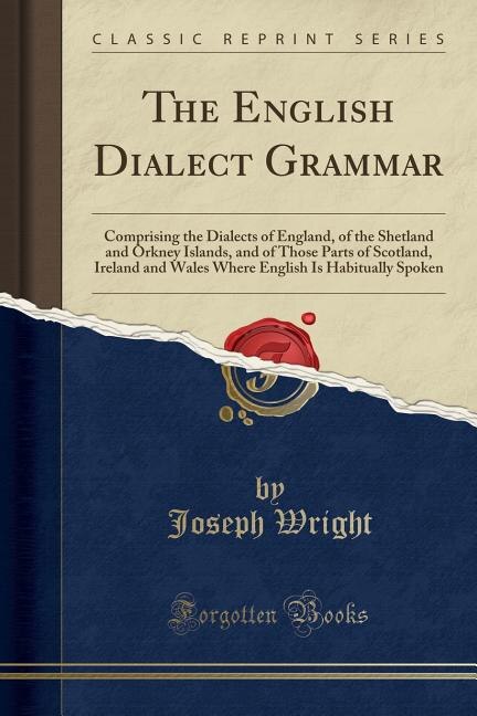 The English Dialect Grammar: Comprising the Dialects of England, of the Shetland and Orkney Islands, and of Those Parts of Scotl