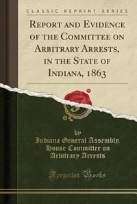 Front cover_Report and Evidence of the Committee on Arbitrary Arrests, in the State of Indiana, 1863 (Classic Reprint)