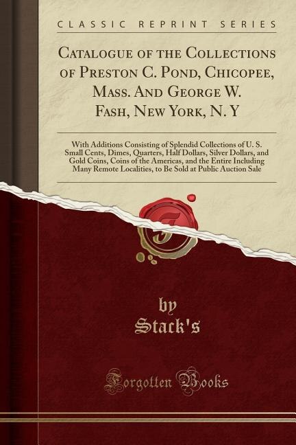 Catalogue of the Collections of Preston C. Pond, Chicopee, Mass. And George W. Fash, New York, N. Y: With Additions Consisting of Splendid Collections of U. S. Small Cents, Dimes, Quarters, Half Dolla