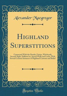 Highland Superstitions: Connected With the Druids, Fairies, Witchcraft, Second-Sight, Hallowe'en, Sacred Wells and Lochs, W