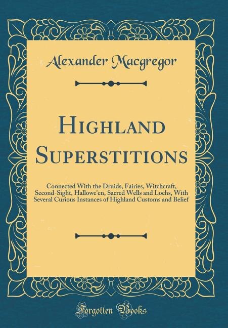 Highland Superstitions: Connected With the Druids, Fairies, Witchcraft, Second-Sight, Hallowe'en, Sacred Wells and Lochs, W
