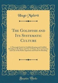 The Goldfish and Its Systematic Culture: A Thorough Guide for Goldfish Keeping and Goldfish Breeding in the House and Out-of-Doors, the Cons