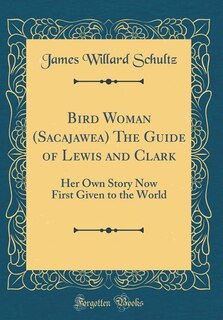 Bird Woman (Sacajawea) The Guide of Lewis and Clark: Her Own Story Now First Given to the World (Classic Reprint)