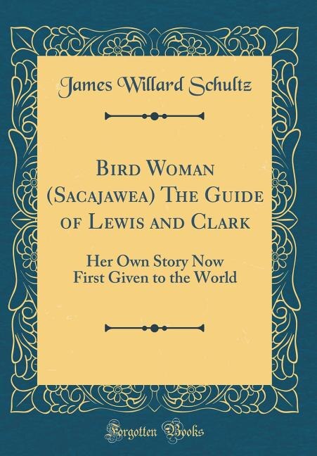 Bird Woman (Sacajawea) The Guide of Lewis and Clark: Her Own Story Now First Given to the World (Classic Reprint)