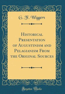 Historical Presentation of Augustinism and Pelagianism From the Original Sources (Classic Reprint)