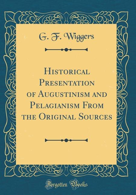 Historical Presentation of Augustinism and Pelagianism From the Original Sources (Classic Reprint)