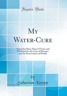 My Water-Cure: Tested for More Than 35 Years and Published for the Cure of Diseases and the Preservation of Health