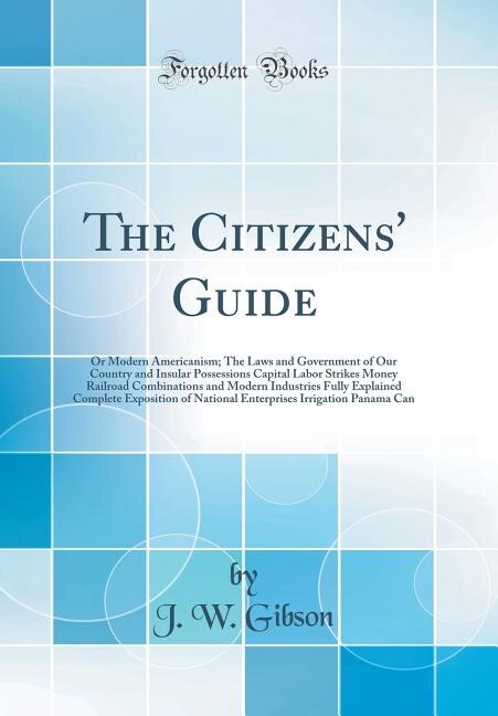 The Citizens' Guide: Or Modern Americanism; The Laws and Government of Our Country and Insular Possessions Capital Labor