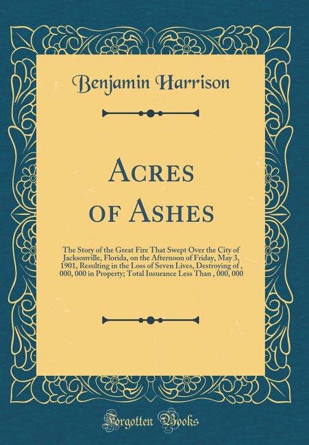 Acres of Ashes: The Story of the Great Fire That Swept Over the City of Jacksonville, Florida, on the Afternoon of