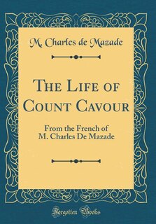 The Life of Count Cavour: From the French of M. Charles De Mazade (Classic Reprint)