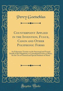 Counterpoint Applied in the Invention, Fugue, Canon and Other Polyphonic Forms: An Exhaustive Treatise on the Structural and Formal Details of the Polyphonic or Contrafuntal Forms