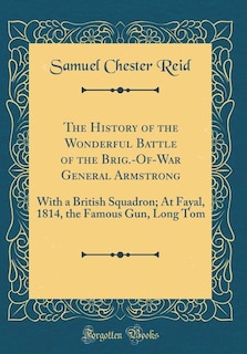 The History of the Wonderful Battle of the Brig.-Of-War General Armstrong: With a British Squadron; At Fayal, 1814, the Famous Gun, Long Tom (Classic Reprint)