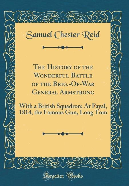 The History of the Wonderful Battle of the Brig.-Of-War General Armstrong: With a British Squadron; At Fayal, 1814, the Famous Gun, Long Tom (Classic Reprint)