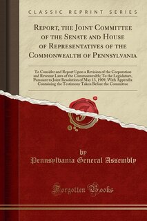Report, the Joint Committee of the Senate and House of Representatives of the Commonwealth of Pennsylvania: To Consider and Report Upon a Revision of the Corporation and Revenue Laws of the Commonwealth; To