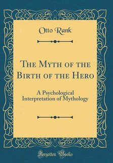 The Myth of the Birth of the Hero: A Psychological Interpretation of Mythology (Classic Reprint)