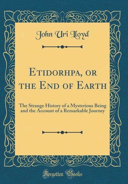 Etidorhpa, or the End of Earth: The Strange History of a Mysterious Being and the Account of a Remarkable Journey (Classic Reprint)
