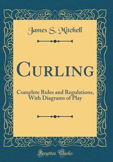 Curling: Complete Rules and Regulations, With Diagrams of Play (Classic Reprint)