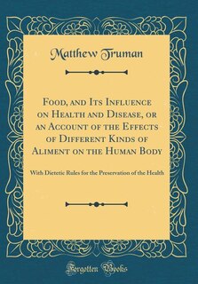 Food, and Its Influence on Health and Disease, or an Account of the Effects of Different Kinds of Aliment on the Human Body: With Dietetic Rules for the Preservation of the Health (Classic Reprint)