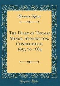 The Diary of Thomas Minor, Stonington, Connecticut, 1653 to 1684 (Classic Reprint)