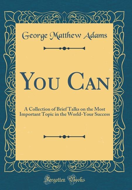 You Can: A Collection of Brief Talks on the Most Important Topic in the World-Your Success (Classic Reprint)