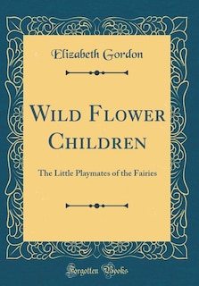 Wild Flower Children: The Little Playmates of the Fairies (Classic Reprint)