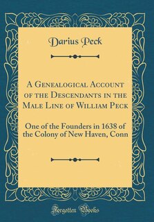 A Genealogical Account of the Descendants in the Male Line of William Peck: One of the Founders in 1638 of the Colony of New Haven, Conn (Classic Reprint)