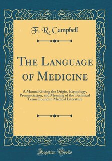 The Language of Medicine: A Manual Giving the Origin, Etymology, Pronunciation, and Meaning of the Technical Terms Found in M