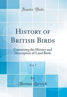 History of British Birds, Vol. 1: Containing the History and Description of Land Birds (Classic Reprint)