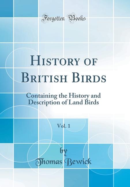 History of British Birds, Vol. 1: Containing the History and Description of Land Birds (Classic Reprint)