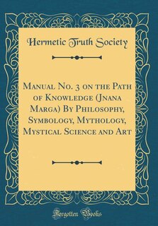 Manual No. 3 on the Path of Knowledge (Jnana Marga) By Philosophy, Symbology, Mythology, Mystical Science and Art (Classic Reprint)