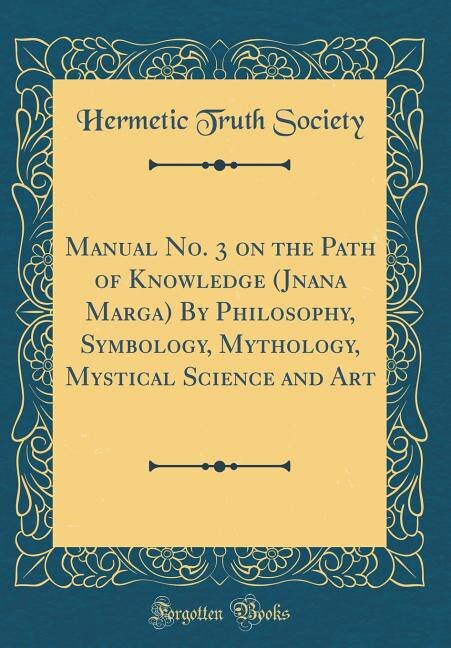 Manual No. 3 on the Path of Knowledge (Jnana Marga) By Philosophy, Symbology, Mythology, Mystical Science and Art (Classic Reprint)