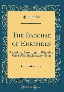 The Bacchae of Euripides: Translated Into English Rhyming Verse With Explanatory Notes (Classic Reprint)