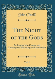 The Night of the Gods, Vol. 1: An Inquiry Into Cosmic and Cosmogonic Mythology and Symbolism (Classic Reprint)