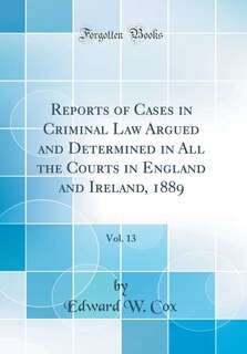 Reports of Cases in Criminal Law Argued and Determined in All the Courts in England and Ireland, 1889, Vol. 13 (Classic Reprint)
