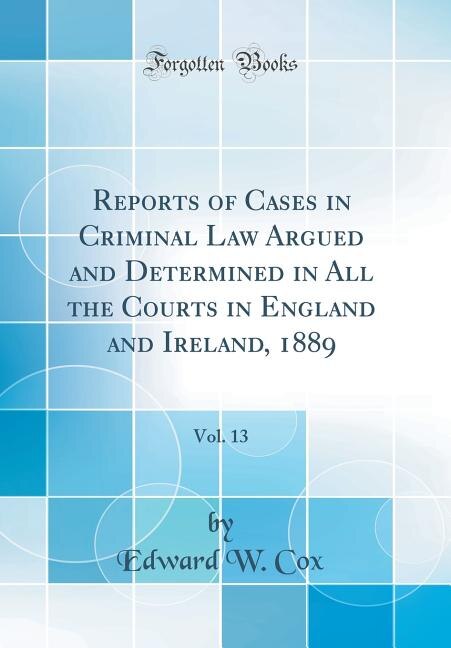 Reports of Cases in Criminal Law Argued and Determined in All the Courts in England and Ireland, 1889, Vol. 13 (Classic Reprint)
