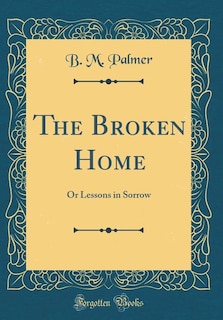 The Broken Home: Or Lessons in Sorrow (Classic Reprint)