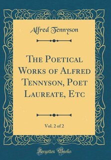 The Poetical Works of Alfred Tennyson, Poet Laureate, Etc, Vol. 2 of 2 (Classic Reprint)