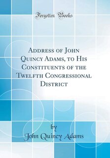 Front cover_Address of John Quincy Adams, to His Constituents of the Twelfth Congressional District (Classic Reprint)