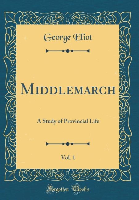 Middlemarch, Vol. 1: A Study of Provincial Life (Classic Reprint)