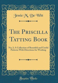 The Priscilla Tatting Book: No; 2; A Collection of Beautiful and Useful Patterns With Directions for Working (Classic Reprint)
