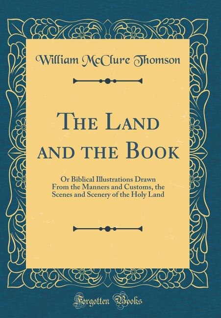 The Land and the Book: Or Biblical Illustrations Drawn From the Manners and Customs, the Scenes and Scenery of the Holy La