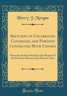 Sketches of Celebrated Canadians, and Persons Connected With Canada: From the Earliest Period in the History of the Province Down to the Present Time (Classic Reprint)